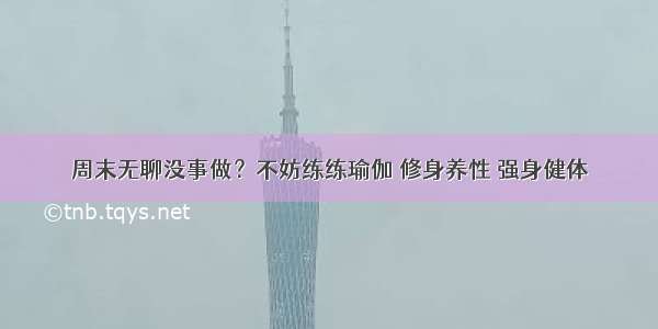 周末无聊没事做？不妨练练瑜伽 修身养性 强身健体