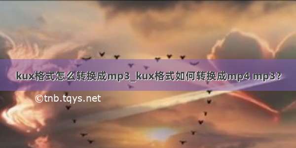 kux格式怎么转换成mp3_kux格式如何转换成mp4 mp3？