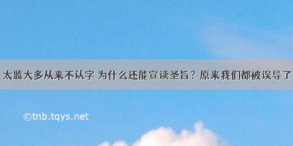 太监大多从来不认字 为什么还能宣读圣旨？原来我们都被误导了