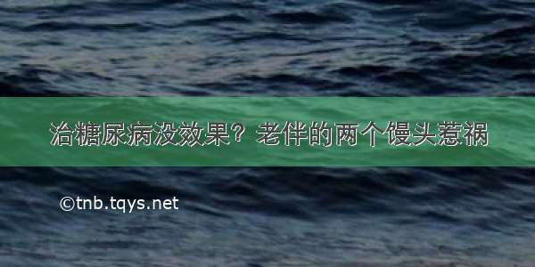 治糖尿病没效果？老伴的两个馒头惹祸