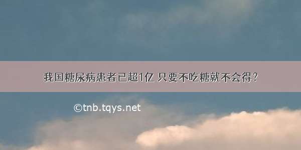 我国糖尿病患者已超1亿 只要不吃糖就不会得？