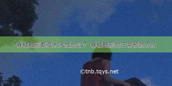 脊柱畸形都是先天性的么？ 脊柱畸形的日常预防方法