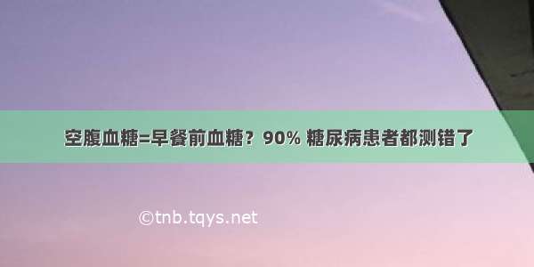 空腹血糖=早餐前血糖？90% 糖尿病患者都测错了