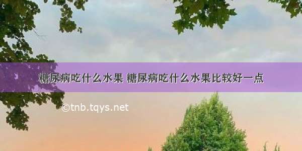 糖尿病吃什么水果 糖尿病吃什么水果比较好一点