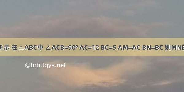 如图所示 在△ABC中 ∠ACB=90° AC=12 BC=5 AM=AC BN=BC 则MN的长为