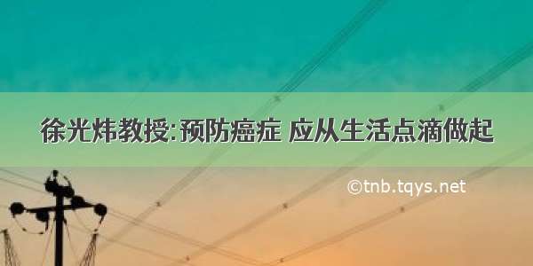 徐光炜教授:预防癌症 应从生活点滴做起