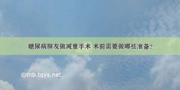 糖尿病胖友做减重手术 术前需要做哪些准备？