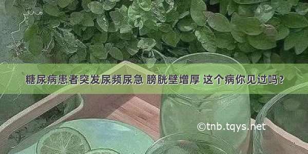 糖尿病患者突发尿频尿急 膀胱壁增厚 这个病你见过吗？