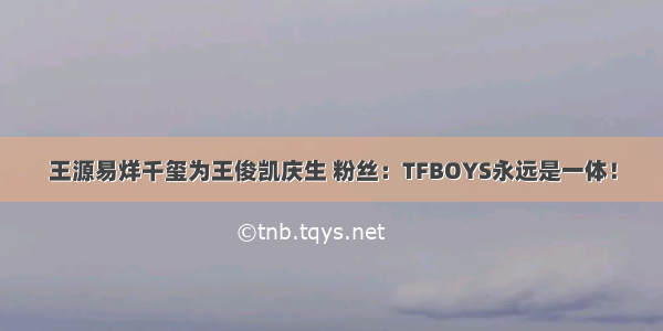 王源易烊千玺为王俊凯庆生 粉丝：TFBOYS永远是一体！