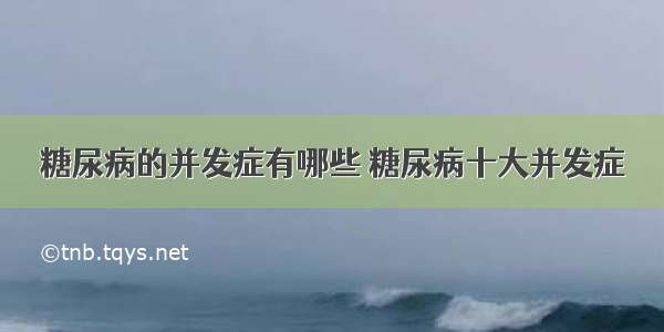 糖尿病的并发症有哪些 糖尿病十大并发症