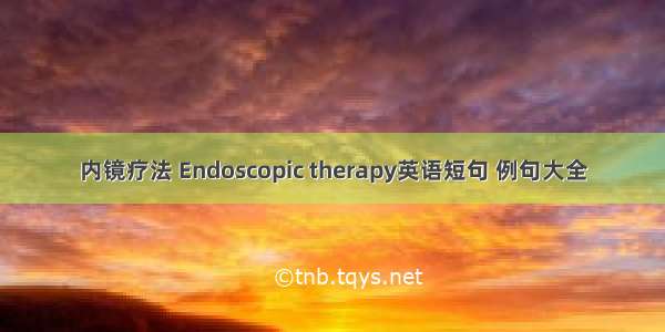 内镜疗法 Endoscopic therapy英语短句 例句大全