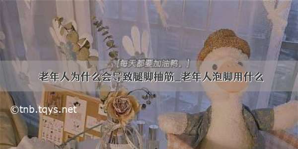 ​老年人为什么会导致腿脚抽筋_老年人泡脚用什么