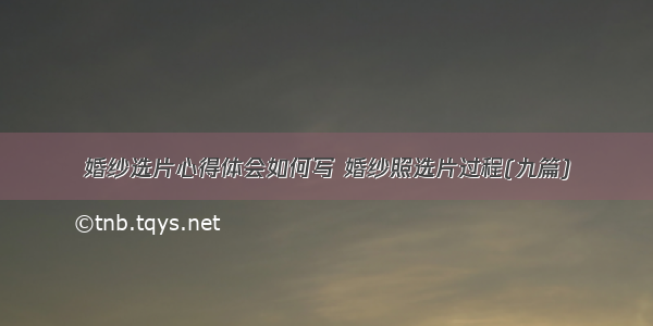 婚纱选片心得体会如何写 婚纱照选片过程(九篇)