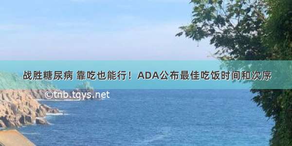 战胜糖尿病 靠吃也能行！ADA公布最佳吃饭时间和次序