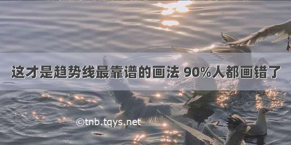 这才是趋势线最靠谱的画法 90%人都画错了