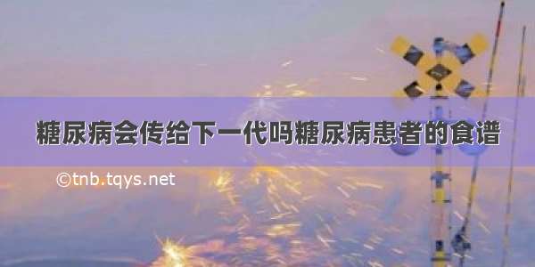 糖尿病会传给下一代吗糖尿病患者的食谱