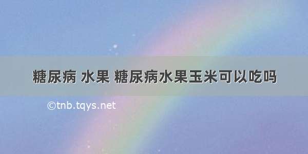 糖尿病 水果 糖尿病水果玉米可以吃吗