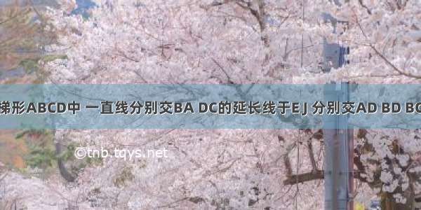 如图 在梯形ABCD中 一直线分别交BA DC的延长线于E J 分别交AD BD BC于F G H