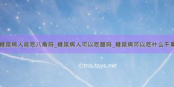 糖尿病人能吃八角吗_糖尿病人可以吃醋吗_糖尿病可以吃什么干果