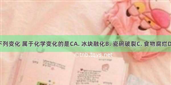 生活中的下列变化 属于化学变化的是CA. 冰块融化B. 瓷碗破裂C. 食物腐烂D. 酒精挥发