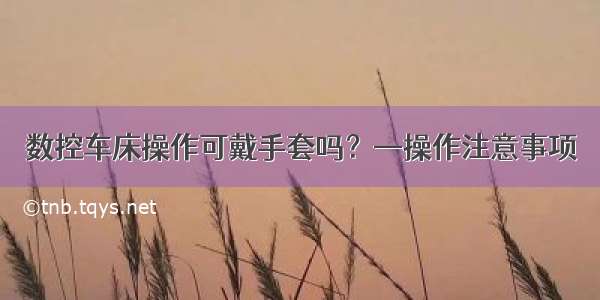 数控车床操作可戴手套吗？—操作注意事项