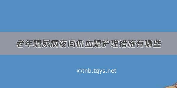 老年糖尿病夜间低血糖护理措施有哪些