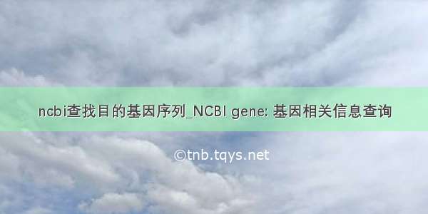 ncbi查找目的基因序列_NCBI gene: 基因相关信息查询