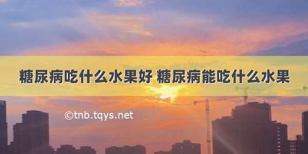 糖尿病吃什么水果好 糖尿病能吃什么水果