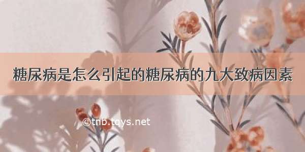 糖尿病是怎么引起的糖尿病的九大致病因素