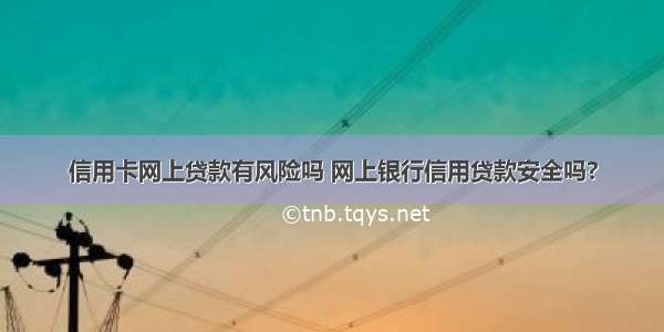 信用卡网上贷款有风险吗 网上银行信用贷款安全吗?