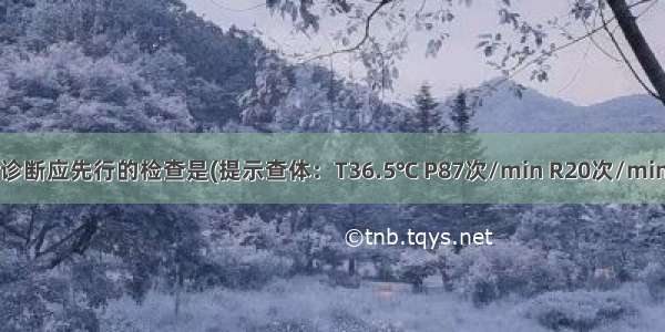 为初步明确诊断应先行的检查是(提示　查体：T36.5℃ P87次/min R20次/min Bp100/50