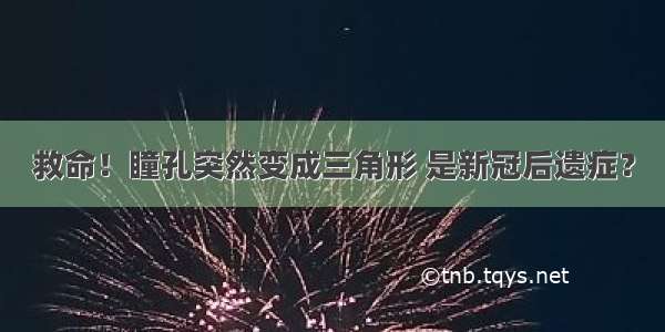 救命！瞳孔突然变成三角形 是新冠后遗症？