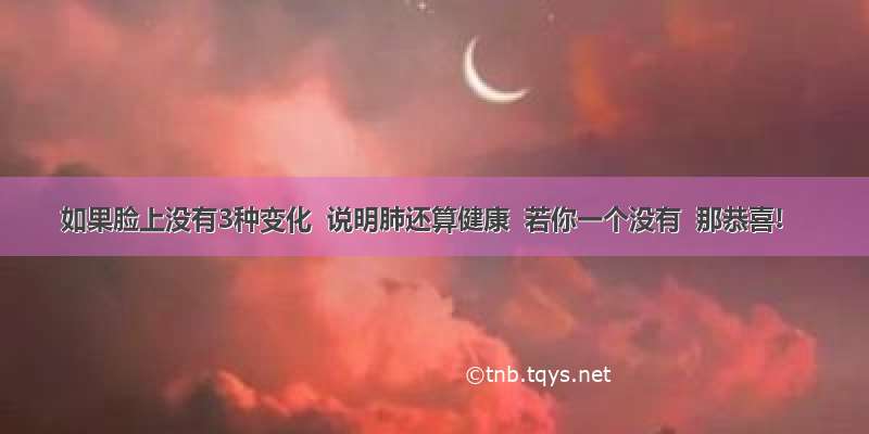 如果脸上没有3种变化  说明肺还算健康  若你一个没有  那恭喜!