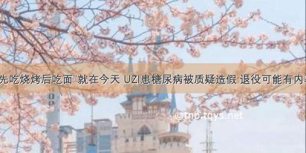 “先吃烧烤后吃面”就在今天 UZI患糖尿病被质疑造假 退役可能有内幕