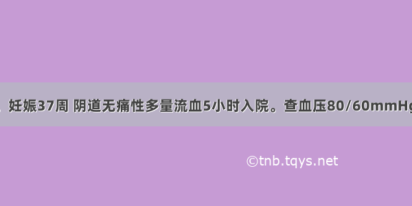 经产妇 28岁。妊娠37周 阴道无痛性多量流血5小时入院。查血压80/60mmHg 脉搏102次/