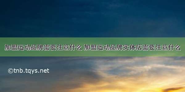 加盟运动品牌需要注意什么 加盟运动品牌实体店需要注意什么