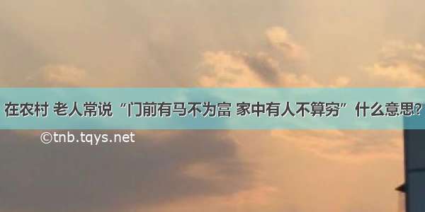 在农村 老人常说“门前有马不为富 家中有人不算穷”什么意思？