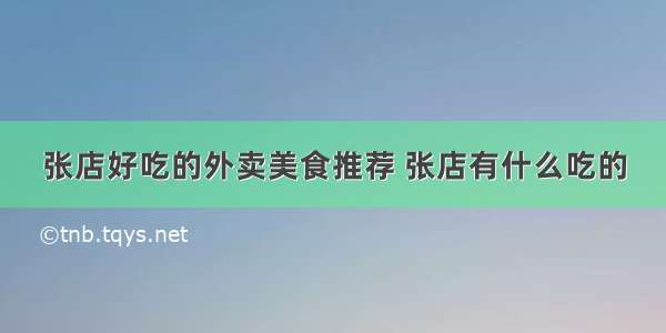 张店好吃的外卖美食推荐 张店有什么吃的