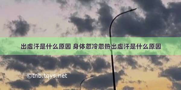 出虚汗是什么原因 身体忽冷忽热出虚汗是什么原因