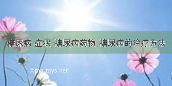 糖尿病 症状_糖尿病药物_糖尿病的治疗方法