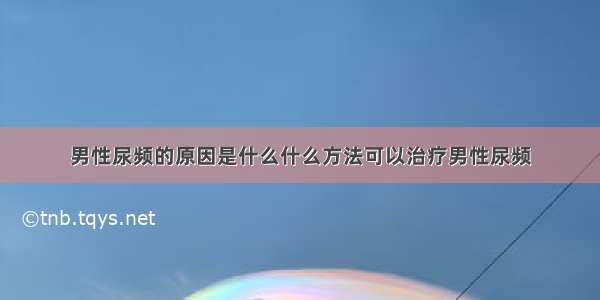 男性尿频的原因是什么什么方法可以治疗男性尿频