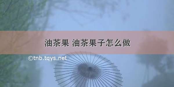 油茶果 油茶果子怎么做