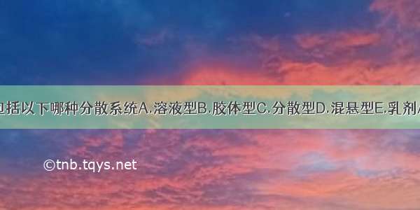 合剂不包括以下哪种分散系统A.溶液型B.胶体型C.分散型D.混悬型E.乳剂ABCDE