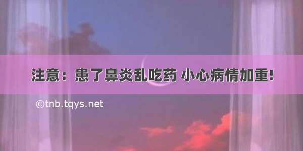 注意：患了鼻炎乱吃药 小心病情加重!