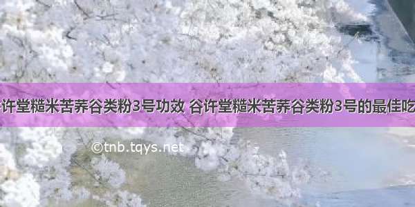 谷许堂糙米苦荞谷类粉3号功效 谷许堂糙米苦荞谷类粉3号的最佳吃法