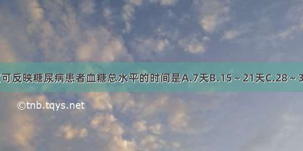 果糖胺的测定可反映糖尿病患者血糖总水平的时间是A.7天B.15～21天C.28～35天D.42～49