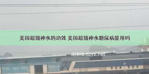 美国超级神水的功效 美国超级神水糖尿病能用吗