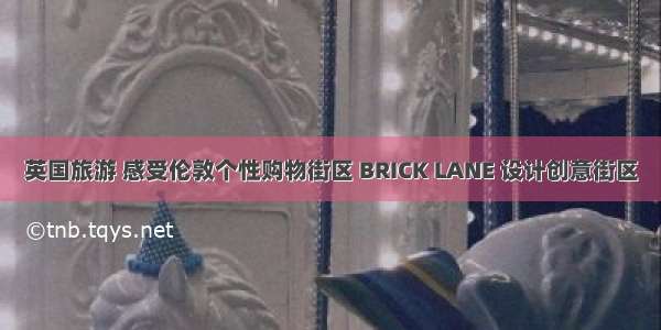 英国旅游 感受伦敦个性购物街区 BRICK LANE 设计创意街区