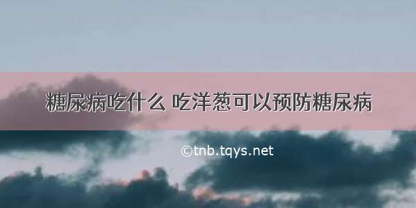 糖尿病吃什么 吃洋葱可以预防糖尿病