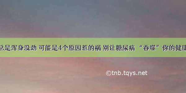 总是浑身没劲 可能是4个原因惹的祸 别让糖尿病 “吞噬”你的健康